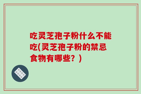 吃灵芝孢子粉什么不能吃(灵芝孢子粉的禁忌食物有哪些？)