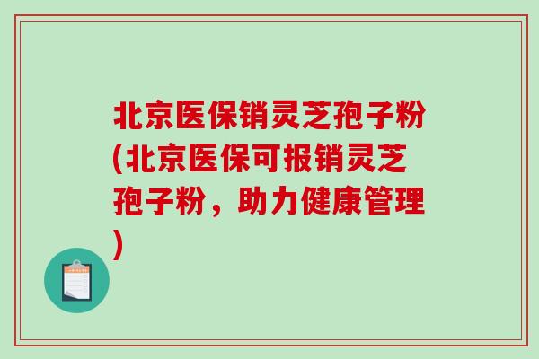 北京医保销灵芝孢子粉(北京医保可报销灵芝孢子粉，助力健康管理)