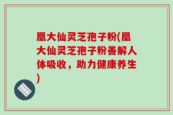 凰大仙灵芝孢子粉(凰大仙灵芝孢子粉善解人体吸收,助力健康养生) 凰大仙灵芝孢子粉(凰大仙灵芝孢子粉善解人体吸收,助力健康养生)