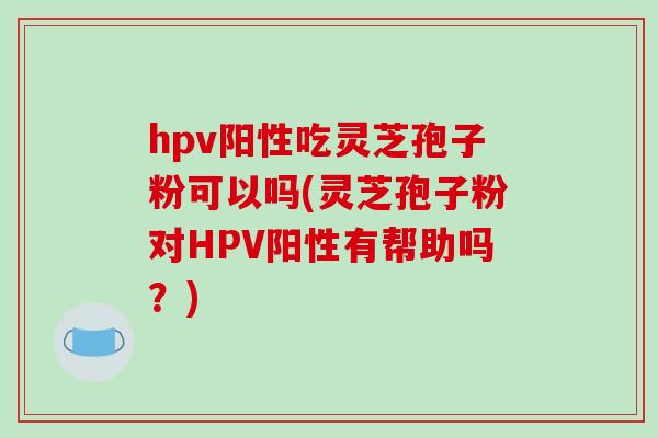 hpv阳性吃灵芝孢子粉可以吗(灵芝孢子粉对HPV阳性有帮助吗?) hpv阳性吃灵芝孢子粉可以吗(灵芝孢子粉对HPV阳性有帮助吗?)