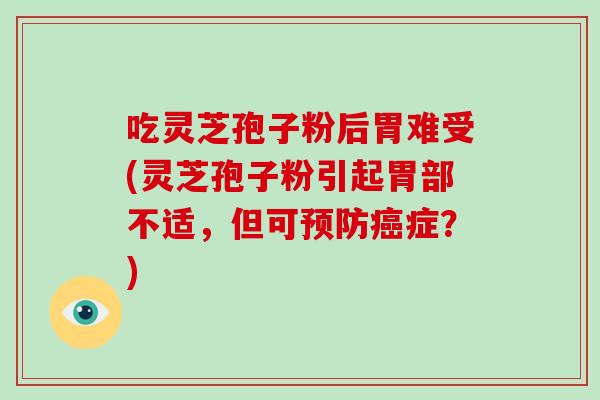 吃灵芝孢子粉后胃难受(灵芝孢子粉引起胃部不适，但可症？)
