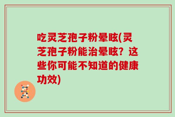 吃灵芝孢子粉晕眩(灵芝孢子粉能治晕眩？这些你可能不知道的健康功效)