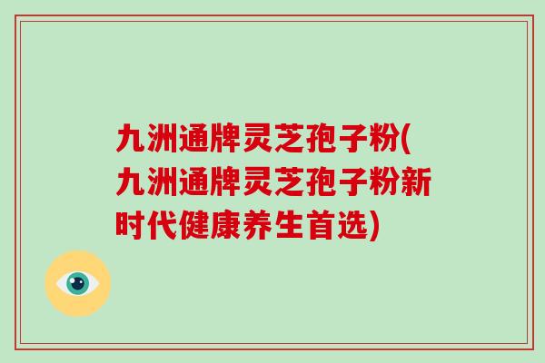 九洲通牌灵芝孢子粉(九洲通牌灵芝孢子粉新时代健康养生首选) 九洲通牌灵芝孢子粉(九洲通牌灵芝孢子粉新时代健康养生首选)