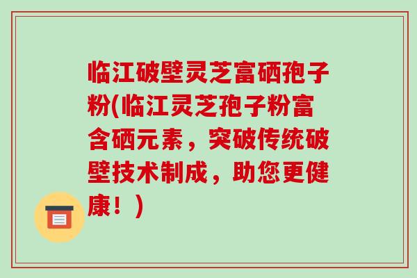 临江破壁灵芝富硒孢子粉(临江灵芝孢子粉富含硒元素,突破传统破壁技术制成,助您更健康!) 临江破壁灵芝富硒孢子粉(临江灵芝孢子粉富含硒元素,突破传统破壁技术制成,助您更健康!)