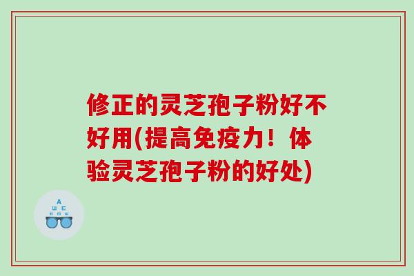 修正的灵芝孢子粉好不好用(提高免疫力!体验灵芝孢子粉的好处) 修正的灵芝孢子粉好不好用(提高免疫力!体验灵芝孢子粉的好处)