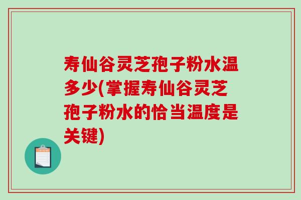 寿仙谷灵芝孢子粉水温多少(掌握寿仙谷灵芝孢子粉水的恰当温度是关键)