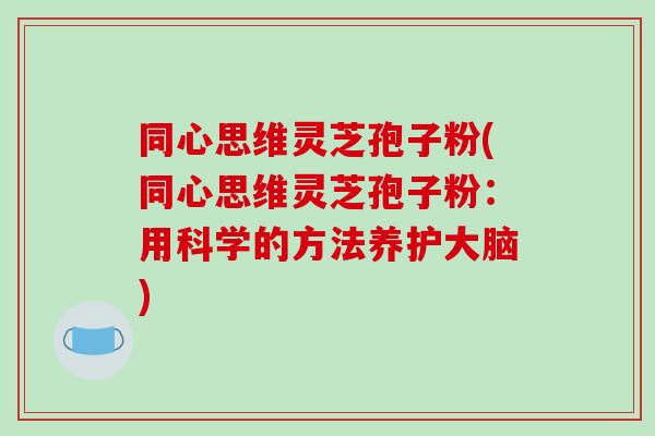同心思维灵芝孢子粉(同心思维灵芝孢子粉:用科学的方法养护大脑) 同心思维灵芝孢子粉(同心思维灵芝孢子粉:用科学的方法养护大脑)