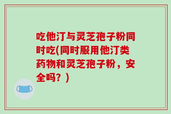 吃他汀与灵芝孢子粉同时吃(同时服用他汀类和灵芝孢子粉，安全吗？)