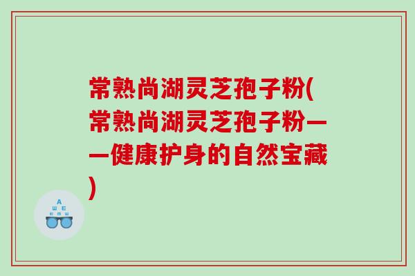 常熟尚湖灵芝孢子粉(常熟尚湖灵芝孢子粉——健康护身的自然宝藏) 常熟尚湖灵芝孢子粉(常熟尚湖灵芝孢子粉——健康护身的自然宝藏)