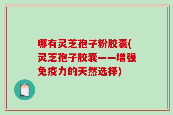 哪有灵芝孢子粉胶囊(灵芝孢子胶囊——增强免疫力的天然选择) 哪有灵芝孢子粉胶囊(灵芝孢子胶囊——增强免疫力的天然选择)