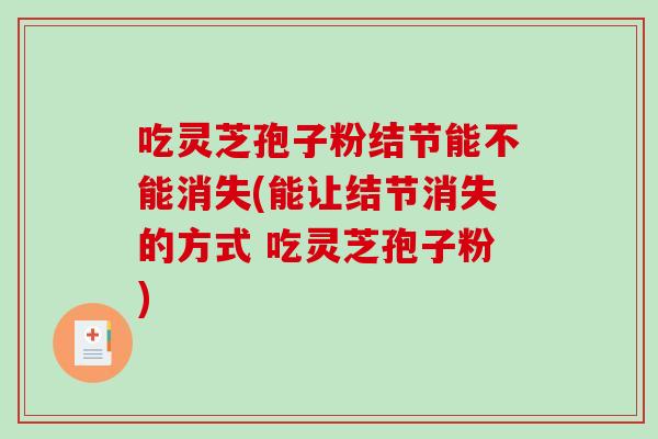 吃灵芝孢子粉结节能不能消失(能让结节消失的方式 吃灵芝孢子粉)