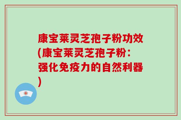 康宝莱灵芝孢子粉功效(康宝莱灵芝孢子粉：强化免疫力的自然利器)