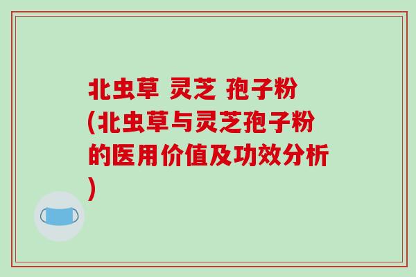 北虫草 灵芝 孢子粉(北虫草与灵芝孢子粉的医用价值及功效分析)