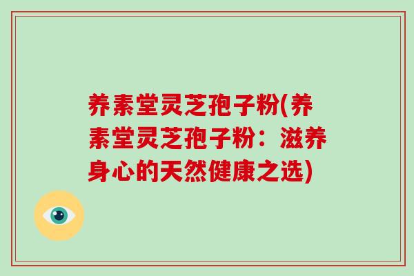 养素堂灵芝孢子粉(养素堂灵芝孢子粉：滋养身心的天然健康之选)