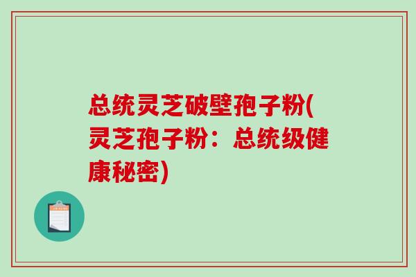 总统灵芝破壁孢子粉(灵芝孢子粉：总统级健康秘密)