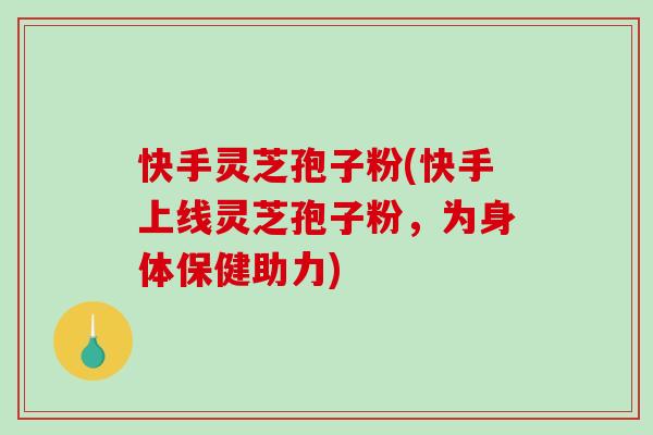 快手灵芝孢子粉(快手上线灵芝孢子粉，为身体保健助力)