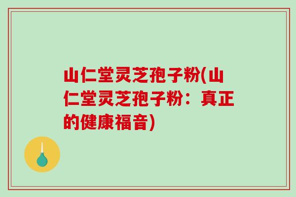 山仁堂灵芝孢子粉(山仁堂灵芝孢子粉：真正的健康福音)