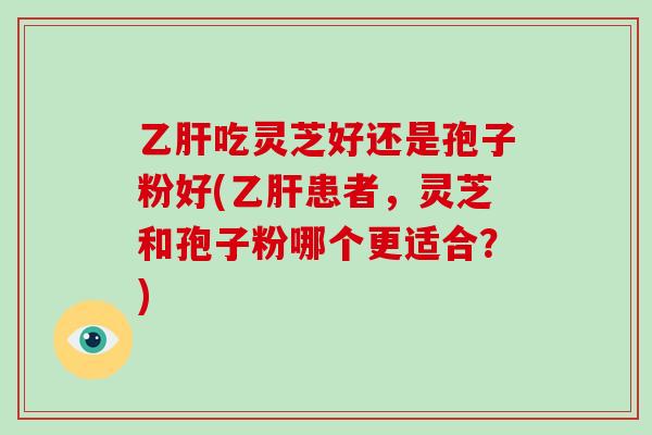 吃灵芝好还是孢子粉好(患者,灵芝和孢子粉哪个更适合?) 吃灵芝好还是孢子粉好(患者,灵芝和孢子粉哪个更适合?)