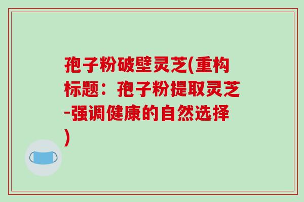 孢子粉破壁灵芝(重构标题:孢子粉提取灵芝-强调健康的自然选择) 孢子粉破壁灵芝(重构标题:孢子粉提取灵芝-强调健康的自然选择)