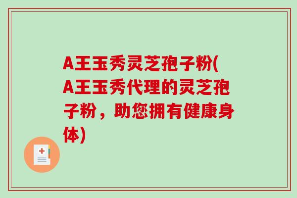A王玉秀灵芝孢子粉(A王玉秀代理的灵芝孢子粉,助您拥有健康身体) A王玉秀灵芝孢子粉(A王玉秀代理的灵芝孢子粉,助您拥有健康身体)