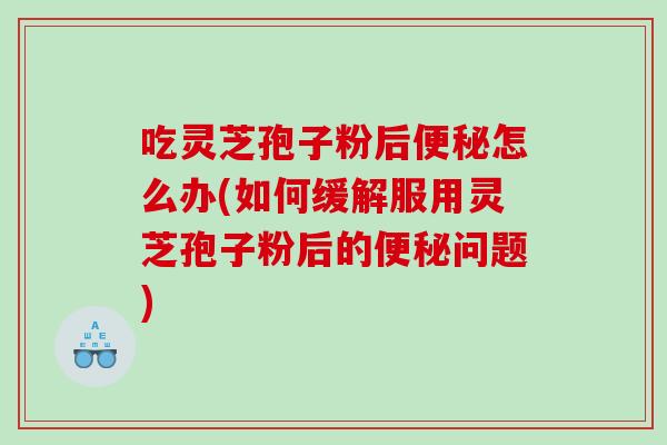 吃灵芝孢子粉后怎么办(如何缓解服用灵芝孢子粉后的问题) 吃灵芝孢子粉后怎么办(如何缓解服用灵芝孢子粉后的问题)