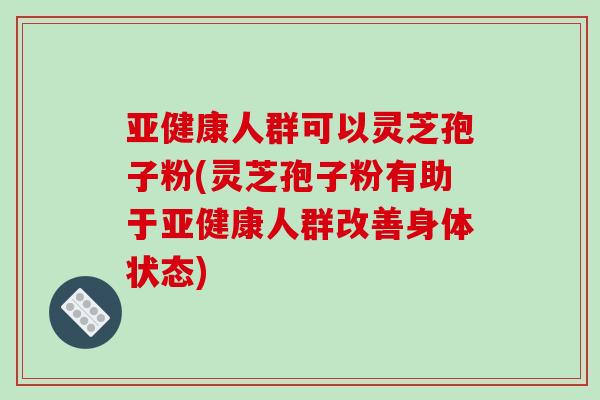 人群可以灵芝孢子粉(灵芝孢子粉有助于人群改善身体状态) 人群可以灵芝孢子粉(灵芝孢子粉有助于人群改善身体状态)