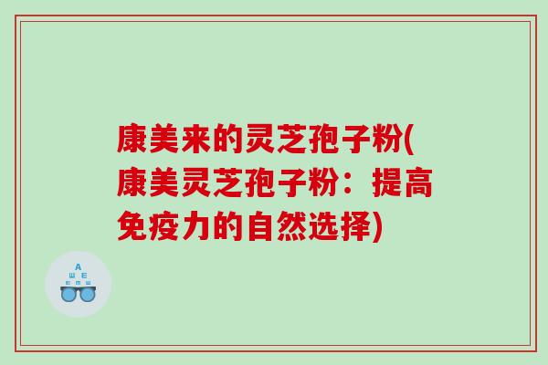 康美来的灵芝孢子粉(康美灵芝孢子粉:提高免疫力的自然选择) 康美来的灵芝孢子粉(康美灵芝孢子粉:提高免疫力的自然选择)
