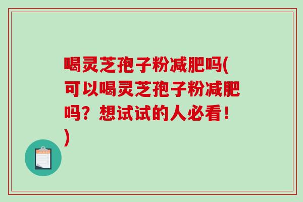喝灵芝孢子粉吗(可以喝灵芝孢子粉吗?想试试的人必看!) 喝灵芝孢子粉吗(可以喝灵芝孢子粉吗?想试试的人必看!)