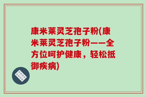 康米莱灵芝孢子粉(康米莱灵芝孢子粉——全方位呵护健康,轻松抵御) 康米莱灵芝孢子粉(康米莱灵芝孢子粉——全方位呵护健康,轻松抵御)
