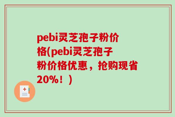 pebi灵芝孢子粉价格(pebi灵芝孢子粉价格优惠,抢购现省20%!) pebi灵芝孢子粉价格(pebi灵芝孢子粉价格优惠,抢购现省20%!)