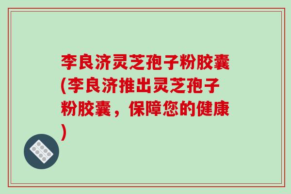 李良济灵芝孢子粉胶囊(李良济推出灵芝孢子粉胶囊,保障您的健康) 李良济灵芝孢子粉胶囊(李良济推出灵芝孢子粉胶囊,保障您的健康)