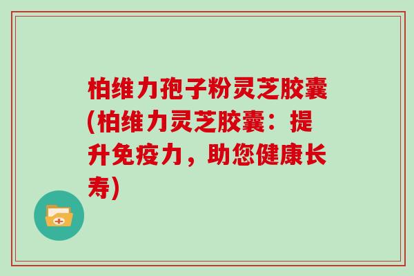 柏维力孢子粉灵芝胶囊(柏维力灵芝胶囊：提升免疫力，助您健康长寿)