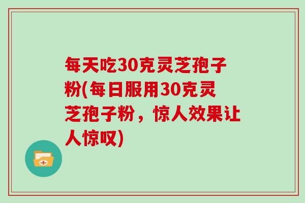 每天吃30克灵芝孢子粉(每日服用30克灵芝孢子粉,惊人效果让人惊叹) 每天吃30克灵芝孢子粉(每日服用30克灵芝孢子粉,惊人效果让人惊叹)