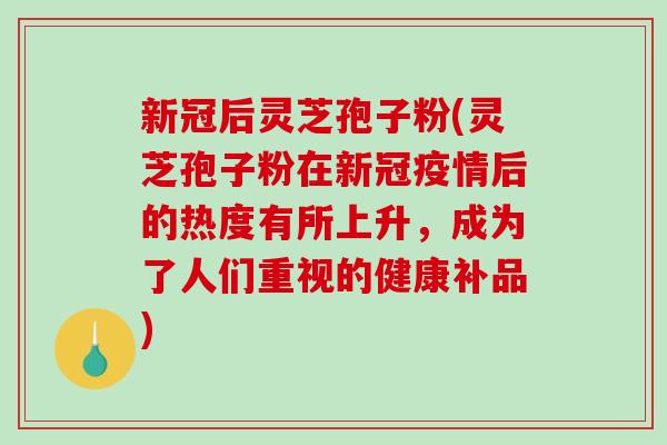 新冠后灵芝孢子粉(灵芝孢子粉在新冠疫情后的热度有所上升,成为了人们重视的健康补品) 新冠后灵芝孢子粉(灵芝孢子粉在新冠疫情后的热度有所上升,成为了人们重视的健康补品)