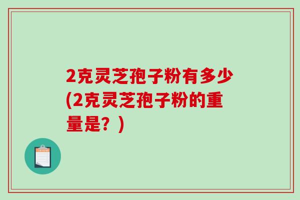 2克灵芝孢子粉有多少(2克灵芝孢子粉的重量是？)