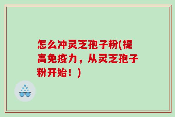 怎么冲灵芝孢子粉(提高免疫力，从灵芝孢子粉开始！)