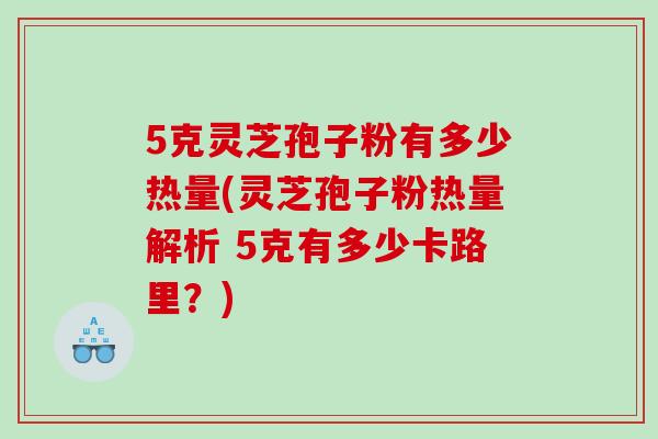 5克灵芝孢子粉有多少热量(灵芝孢子粉热量解析 5克有多少卡路里？)