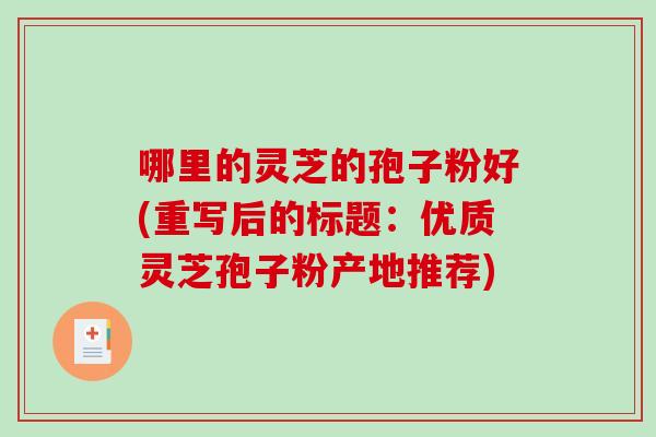 哪里的灵芝的孢子粉好(重写后的标题:优质灵芝孢子粉产地推荐) 哪里的灵芝的孢子粉好(重写后的标题:优质灵芝孢子粉产地推荐)