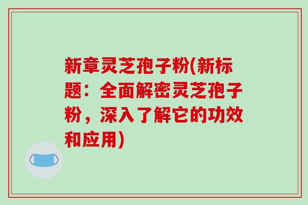 新章灵芝孢子粉(新标题：全面解密灵芝孢子粉，深入了解它的功效和应用)