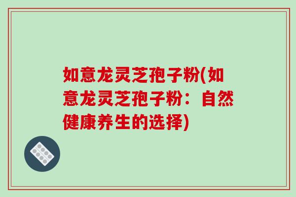如意龙灵芝孢子粉(如意龙灵芝孢子粉:自然健康养生的选择) 如意龙灵芝孢子粉(如意龙灵芝孢子粉:自然健康养生的选择)