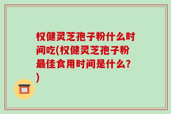 权健灵芝孢子粉什么时间吃(权健灵芝孢子粉佳食用时间是什么？)