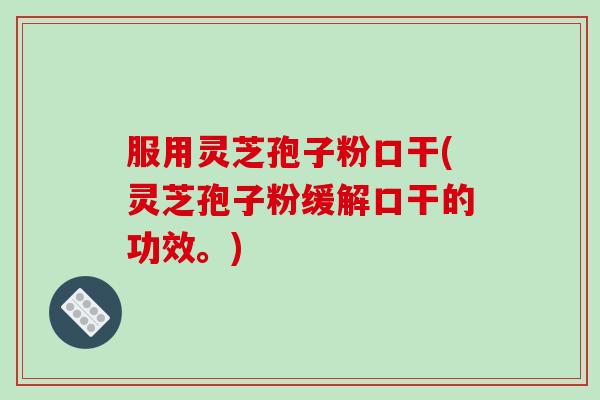 服用灵芝孢子粉口干(灵芝孢子粉缓解口干的功效。)