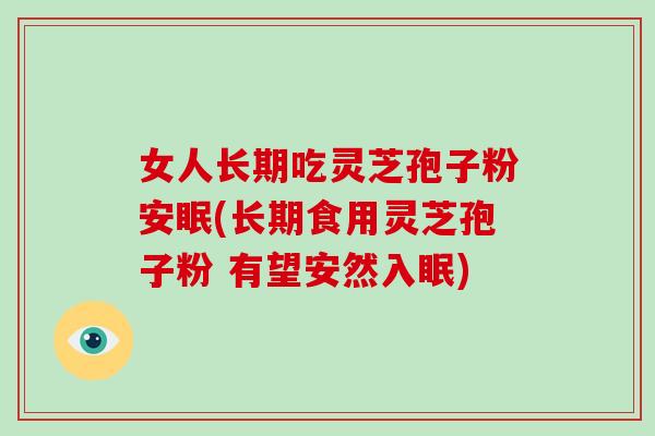 女人长期吃灵芝孢子粉安眠(长期食用灵芝孢子粉 有望安然入眠)