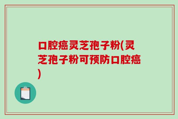 口腔灵芝孢子粉(灵芝孢子粉可口腔)