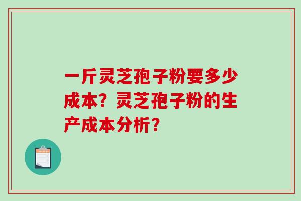 一斤灵芝孢子粉要多少成本？灵芝孢子粉的生产成本分析？