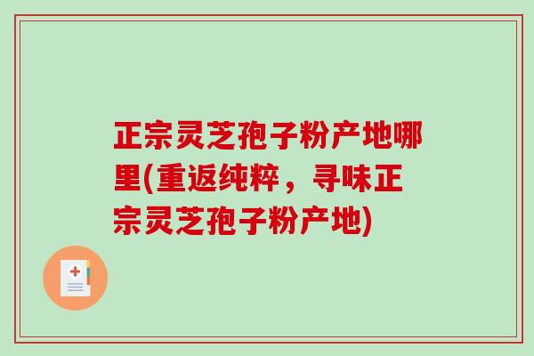 正宗灵芝孢子粉产地哪里(重返纯粹，寻味正宗灵芝孢子粉产地)