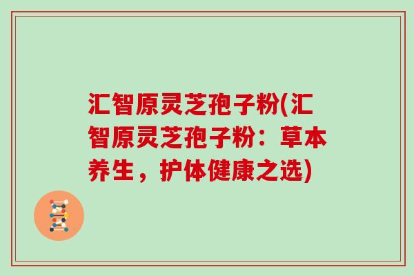 汇智原灵芝孢子粉(汇智原灵芝孢子粉：草本养生，护体健康之选)