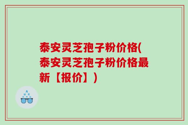 泰安灵芝孢子粉价格(泰安灵芝孢子粉价格新【报价】)
