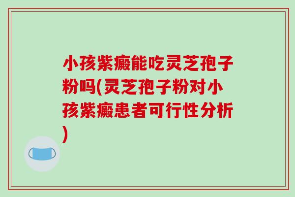 小孩紫癜能吃灵芝孢子粉吗(灵芝孢子粉对小孩紫癜患者可行性分析) 小孩紫癜能吃灵芝孢子粉吗(灵芝孢子粉对小孩紫癜患者可行性分析)