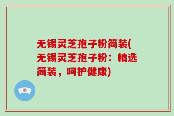无锡灵芝孢子粉简装(无锡灵芝孢子粉：精选简装，呵护健康)